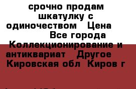 срочно продам шкатулку с одиночеством › Цена ­ 10 000 - Все города Коллекционирование и антиквариат » Другое   . Кировская обл.,Киров г.